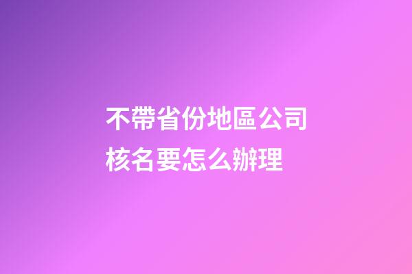 不帶省份地區公司核名要怎么辦理-第1張-公司起名-玄機派