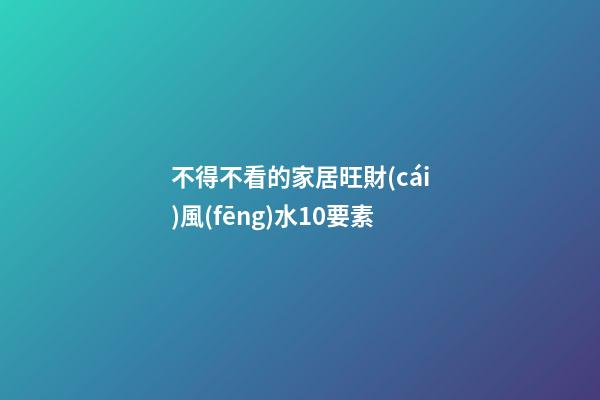 不得不看的家居旺財(cái)風(fēng)水10要素