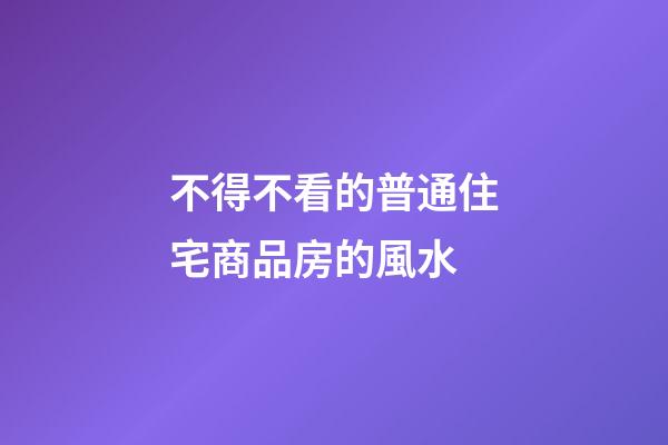 不得不看的普通住宅商品房的風水