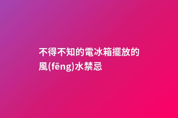 不得不知的電冰箱擺放的風(fēng)水禁忌