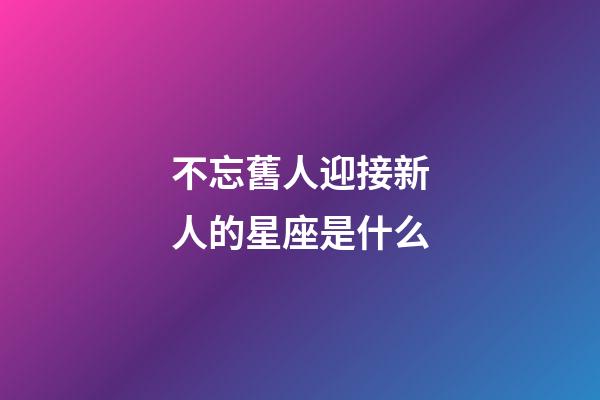 不忘舊人迎接新人的星座是什么