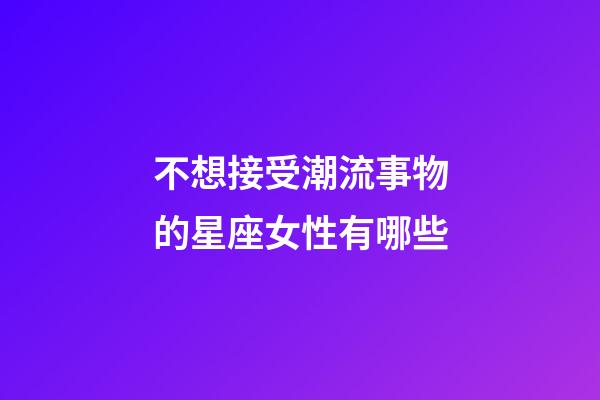 不想接受潮流事物的星座女性有哪些-第1張-星座運勢-玄機派