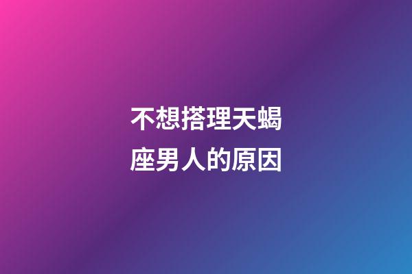 不想搭理天蝎座男人的原因-第1張-星座運勢-玄機派
