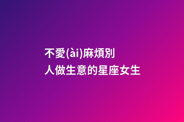 不愛(ài)麻煩別人做生意的星座女生-第1張-星座運(yùn)勢(shì)-玄機(jī)派