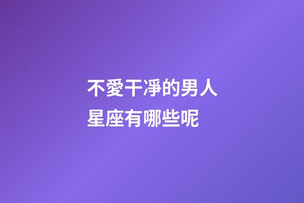 不愛干凈的男人星座有哪些呢-第1張-星座運勢-玄機派