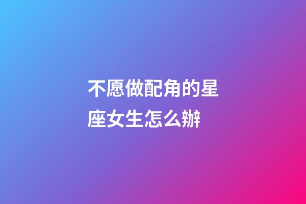不愿做配角的星座女生怎么辦