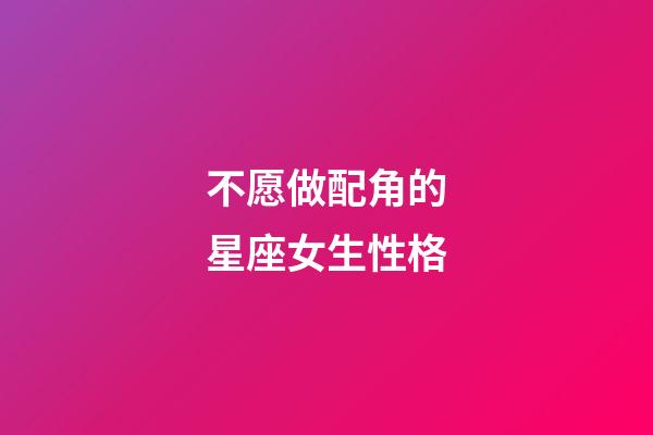 不愿做配角的星座女生性格-第1張-星座運勢-玄機派
