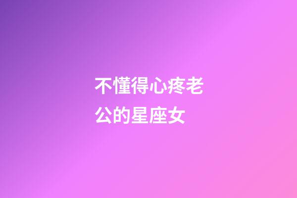 不懂得心疼老公的星座女-第1張-星座運勢-玄機派