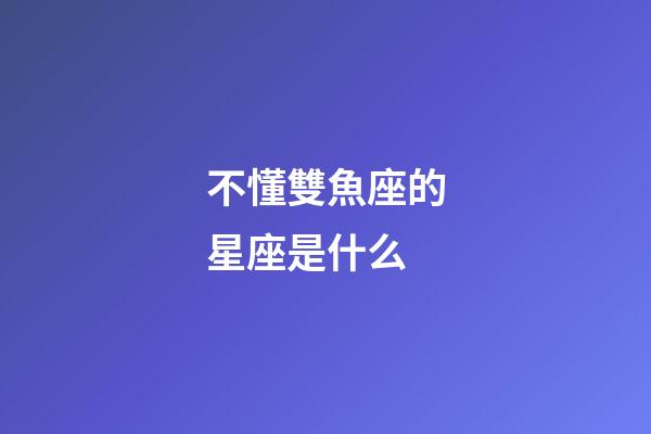 不懂雙魚座的星座是什么-第1張-星座運(yùn)勢(shì)-玄機(jī)派
