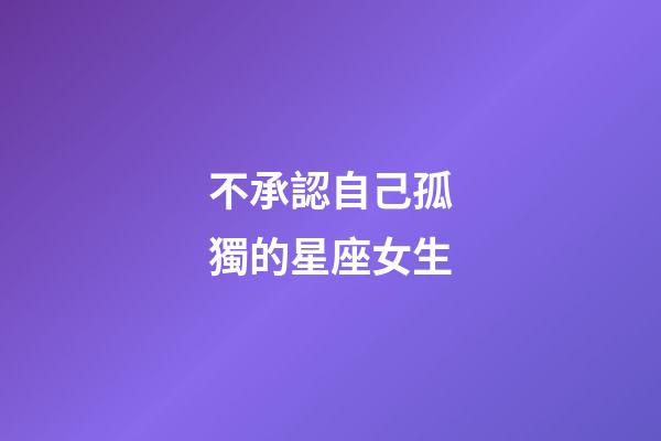 不承認自己孤獨的星座女生-第1張-星座運勢-玄機派