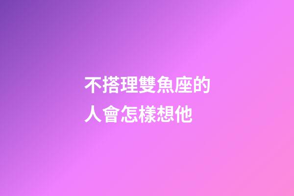 不搭理雙魚座的人會怎樣想他-第1張-星座運勢-玄機派