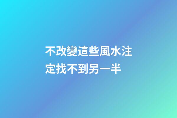 不改變這些風水注定找不到另一半