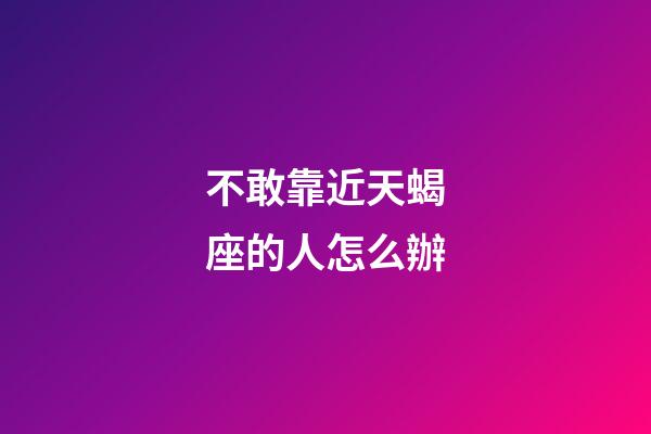 不敢靠近天蝎座的人怎么辦-第1張-星座運勢-玄機派
