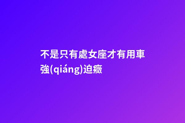 不是只有處女座才有用車強(qiáng)迫癥-第1張-星座運(yùn)勢(shì)-玄機(jī)派