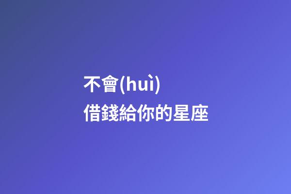 不會(huì)借錢給你的星座-第1張-星座運(yùn)勢(shì)-玄機(jī)派
