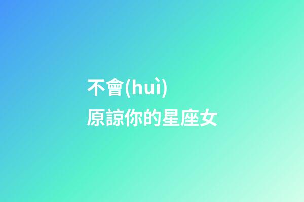 不會(huì)原諒你的星座女-第1張-星座運(yùn)勢(shì)-玄機(jī)派
