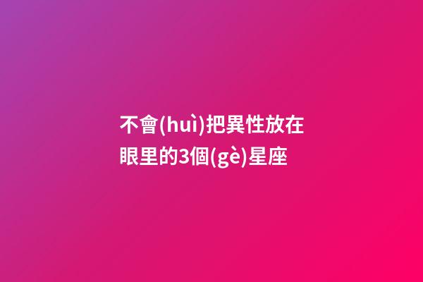 不會(huì)把異性放在眼里的3個(gè)星座-第1張-星座運(yùn)勢(shì)-玄機(jī)派