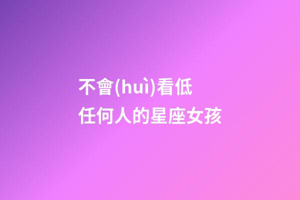 不會(huì)看低任何人的星座女孩-第1張-星座運(yùn)勢(shì)-玄機(jī)派