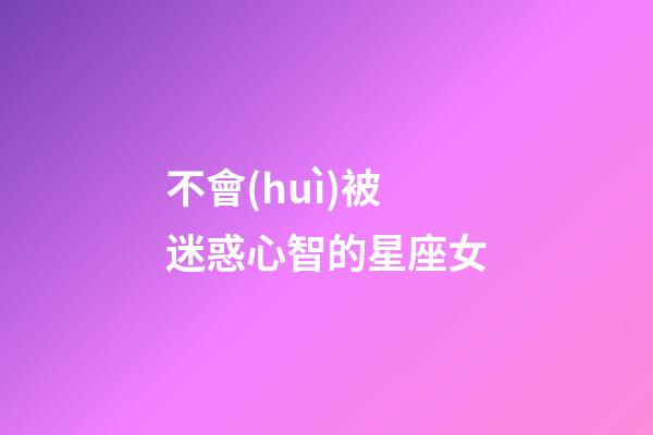 不會(huì)被迷惑心智的星座女-第1張-星座運(yùn)勢-玄機(jī)派
