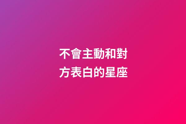 不會主動和對方表白的星座-第1張-星座運勢-玄機派