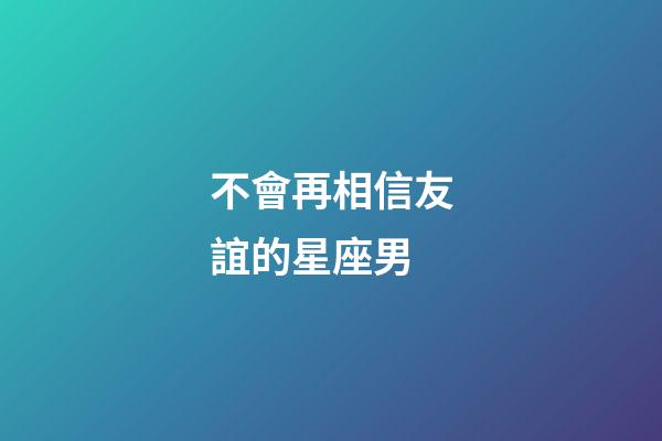 不會再相信友誼的星座男-第1張-星座運勢-玄機派