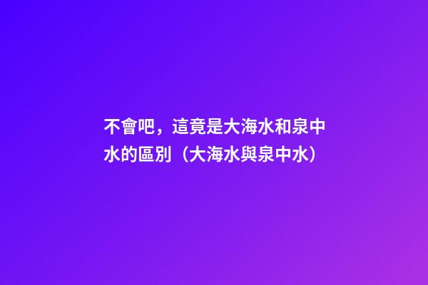 不會吧，這竟是大海水和泉中水的區別（大海水與泉中水）