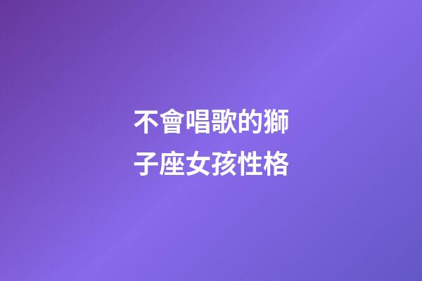 不會唱歌的獅子座女孩性格-第1張-星座運(yùn)勢-玄機(jī)派