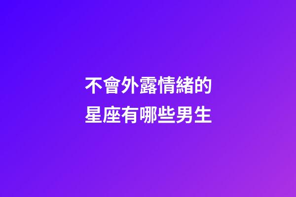 不會外露情緒的星座有哪些男生-第1張-星座運勢-玄機派