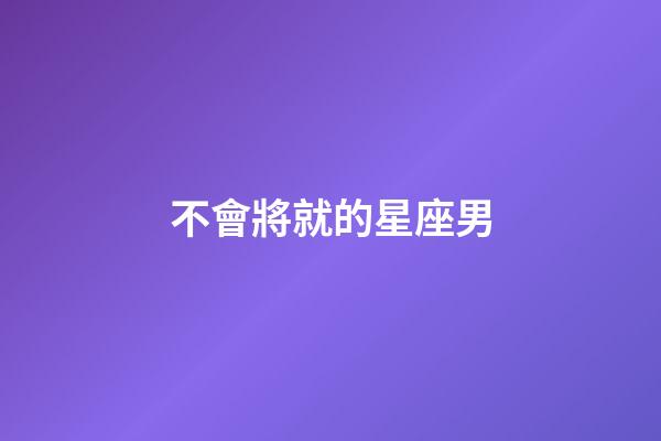 不會將就的星座男-第1張-星座運勢-玄機派