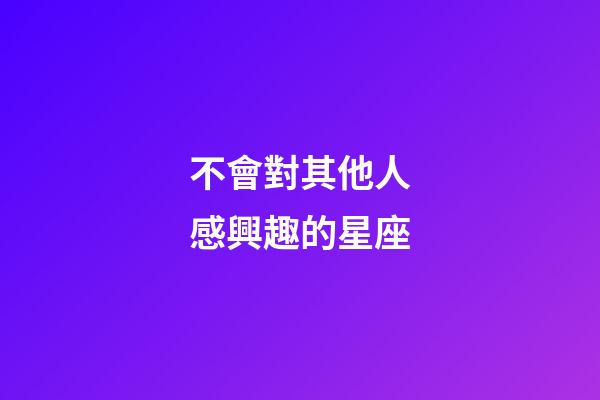 不會對其他人感興趣的星座-第1張-星座運勢-玄機派