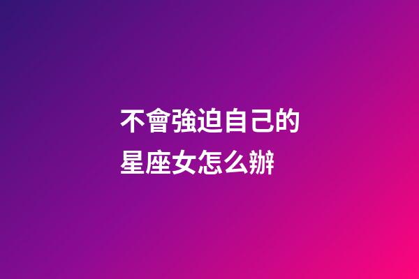 不會強迫自己的星座女怎么辦-第1張-星座運勢-玄機派