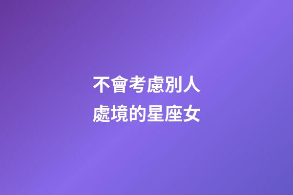 不會考慮別人處境的星座女-第1張-星座運勢-玄機派