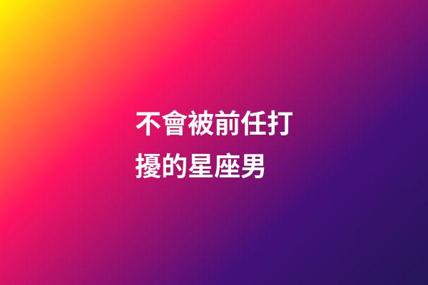 不會被前任打擾的星座男-第1張-星座運勢-玄機派