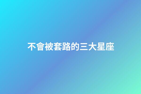 不會被套路的三大星座-第1張-星座運勢-玄機派