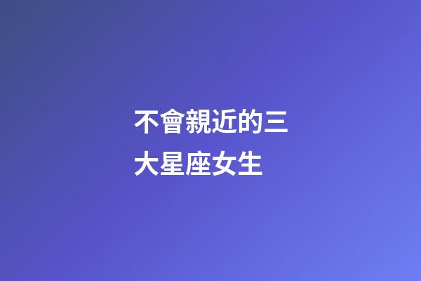 不會親近的三大星座女生-第1張-星座運勢-玄機派