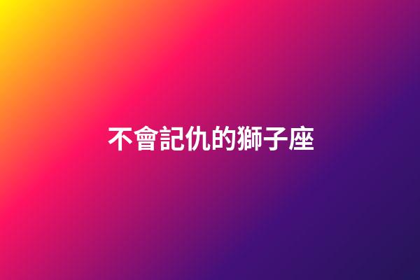 不會記仇的獅子座-第1張-星座運勢-玄機派