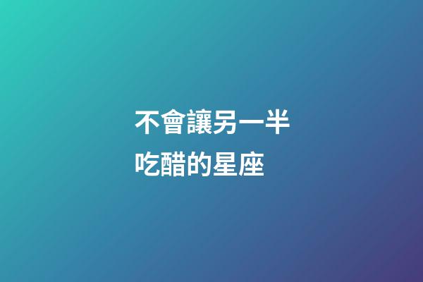 不會讓另一半吃醋的星座-第1張-星座運勢-玄機派