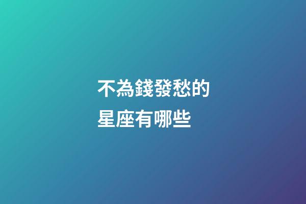 不為錢發愁的星座有哪些-第1張-星座運勢-玄機派