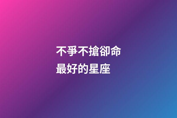 不爭不搶卻命最好的星座(不爭不搶，卻越過越好的三大星座)-第1張-觀點-玄機派