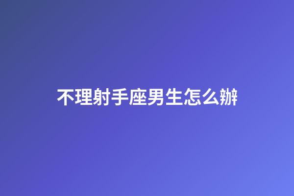 不理射手座男生怎么辦-第1張-星座運勢-玄機派