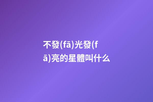 不發(fā)光發(fā)亮的星體叫什么-第1張-星座運(yùn)勢(shì)-玄機(jī)派