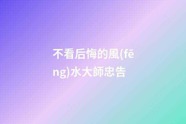 不看后悔的風(fēng)水大師忠告