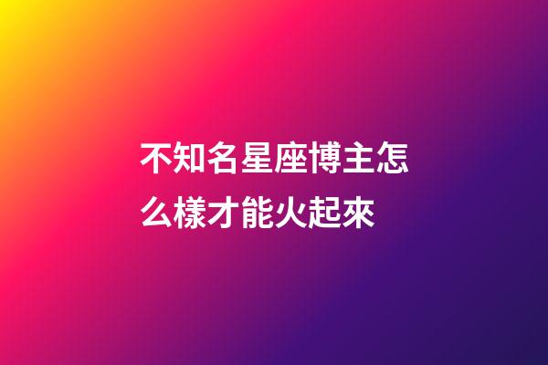 不知名星座博主怎么樣才能火起來-第1張-星座運勢-玄機派