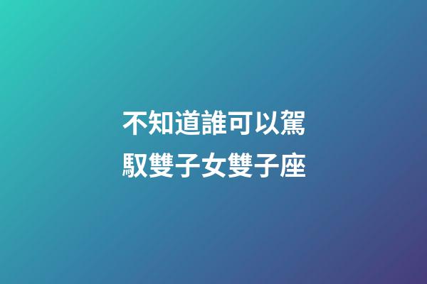 不知道誰可以駕馭雙子女雙子座-第1張-星座運勢-玄機派