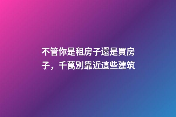 不管你是租房子還是買房子，千萬別靠近這些建筑