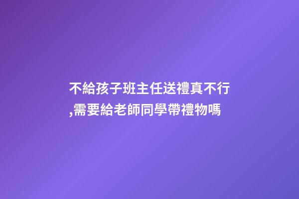不給孩子班主任送禮真不行,需要給老師同學帶禮物嗎-第1張-觀點-玄機派