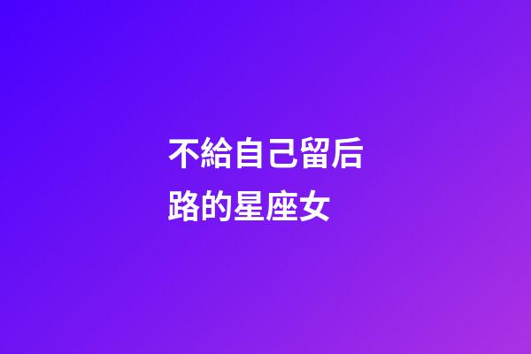 不給自己留后路的星座女-第1張-星座運勢-玄機派