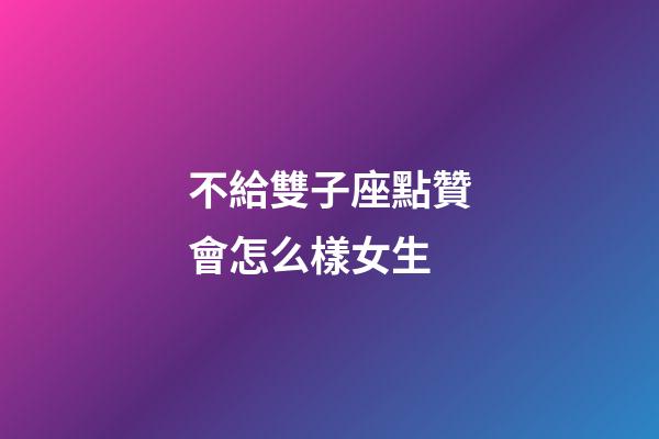 不給雙子座點贊會怎么樣女生-第1張-星座運勢-玄機派