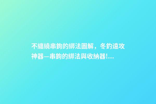 不纏繞串鉤的綁法圖解，冬釣遠攻神器—串鉤的綁法與收納器!用過的串鉤再不用丟了!-第1張-觀點-玄機派