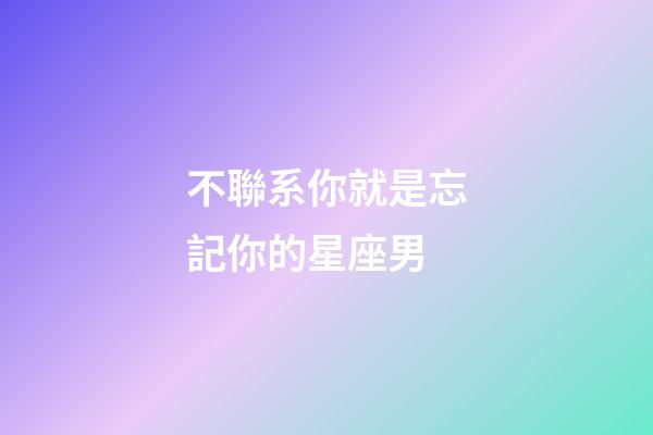 不聯系你就是忘記你的星座男-第1張-星座運勢-玄機派